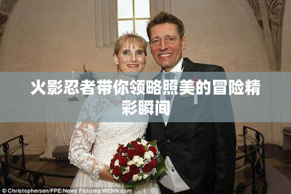 火影忍者带你领略照美的冒险精彩瞬间