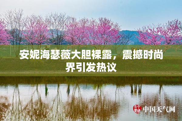 安妮海瑟薇大胆裸露，震撼时尚界引发热议