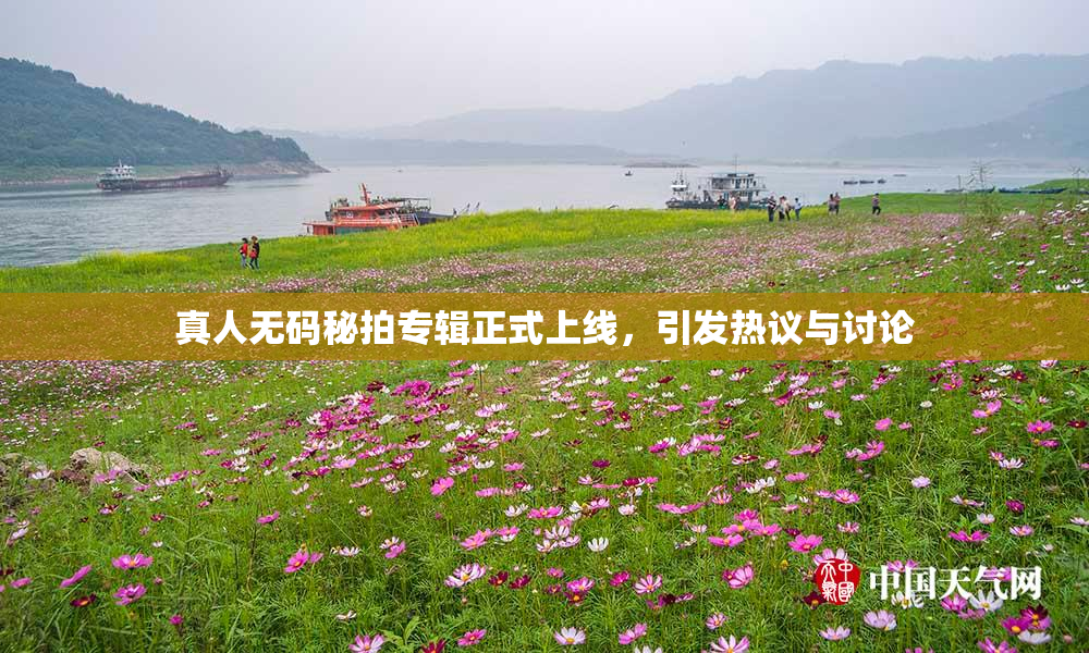 真人无码秘拍专辑正式上线，引发热议与讨论