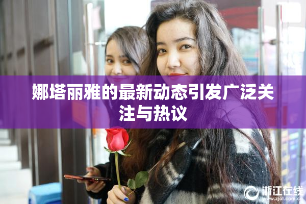 娜塔丽雅的最新动态引发广泛关注与热议