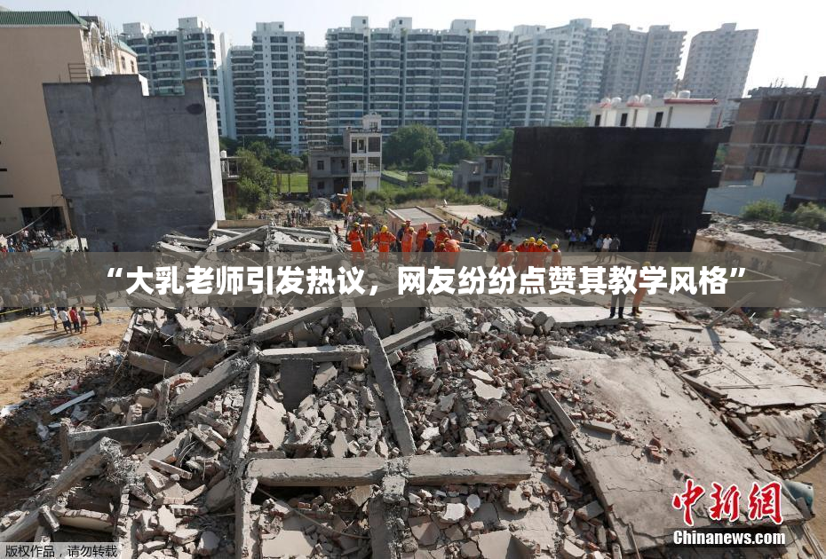 “大乳老师引发热议，网友纷纷点赞其教学风格”