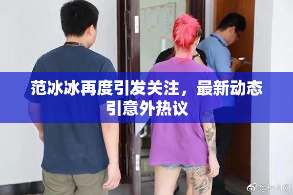 范冰冰再度引发关注，最新动态引意外热议