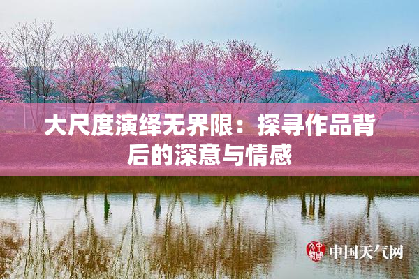 大尺度演绎无界限：探寻作品背后的深意与情感