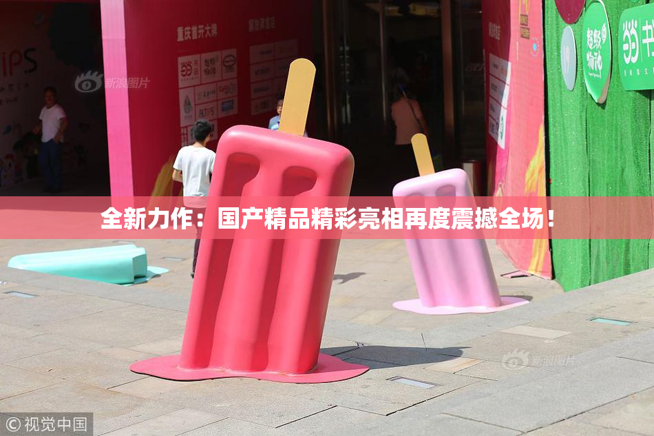全新力作：国产精品精彩亮相再度震撼全场！