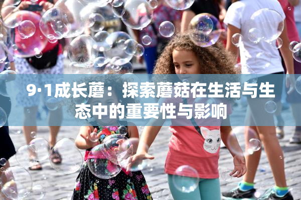 9·1成长蘑：探索蘑菇在生活与生态中的重要性与影响