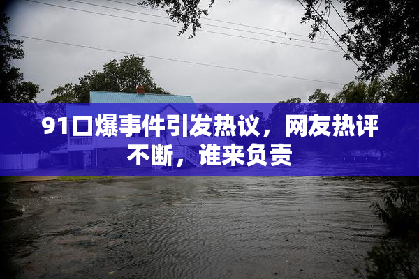 91口爆事件引发热议，网友热评不断，谁来负责