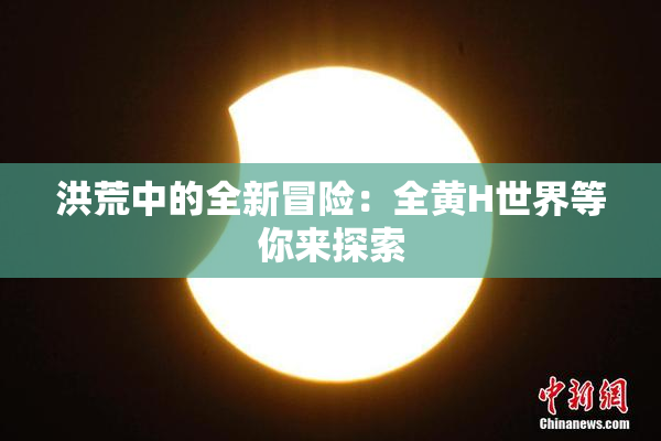 洪荒中的全新冒险：全黄H世界等你来探索