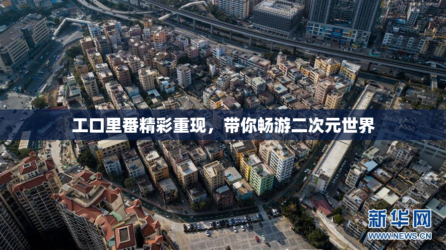工口里番精彩重现，带你畅游二次元世界