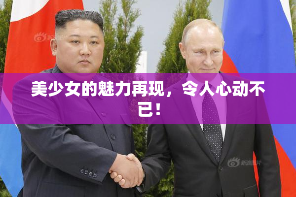 美少女的魅力再现，令人心动不已！