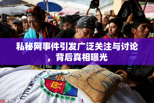 私秘网事件引发广泛关注与讨论，背后真相曝光