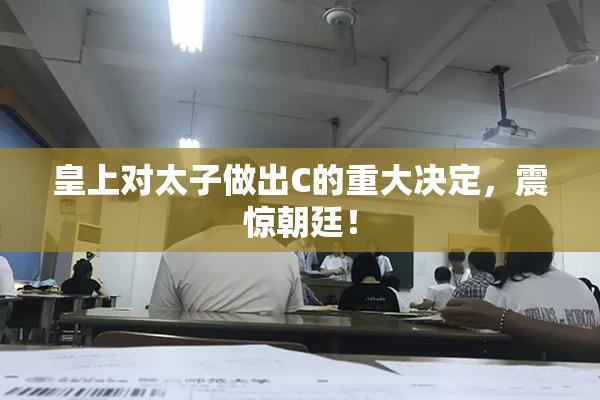 皇上对太子做出C的重大决定，震惊朝廷！