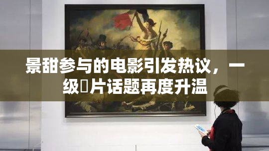 景甜参与的电影引发热议，一级婬片话题再度升温