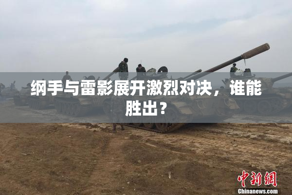 纲手与雷影展开激烈对决，谁能胜出？