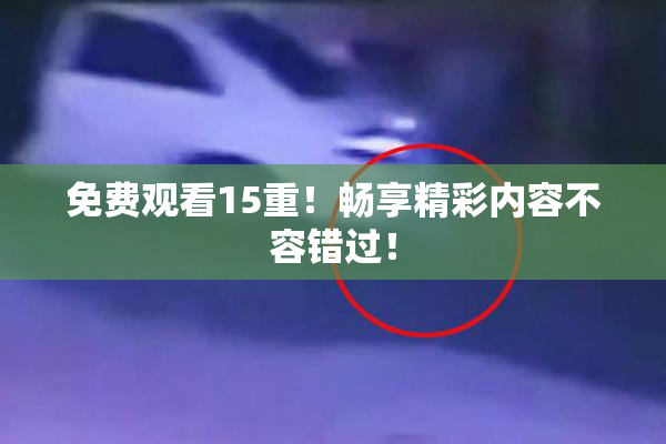 免费观看15重！畅享精彩内容不容错过！