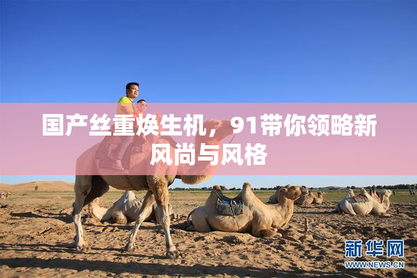 国产丝重焕生机，91带你领略新风尚与风格