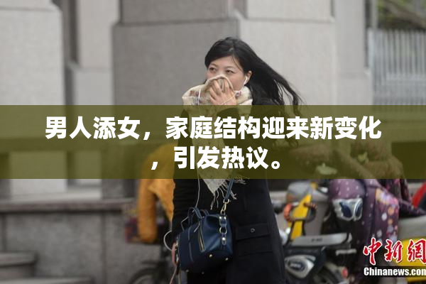 男人添女，家庭结构迎来新变化，引发热议。