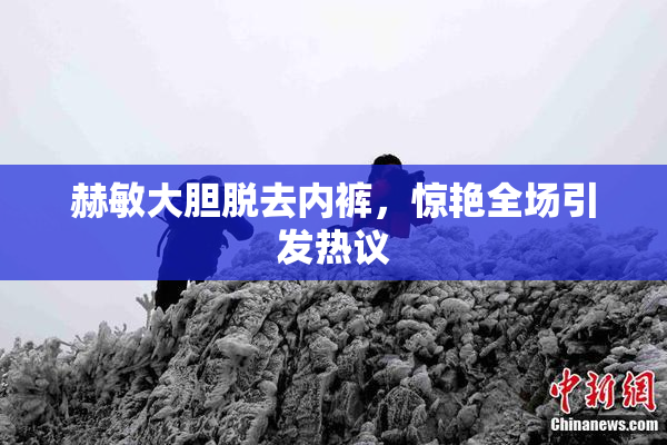 赫敏大胆脱去内裤，惊艳全场引发热议