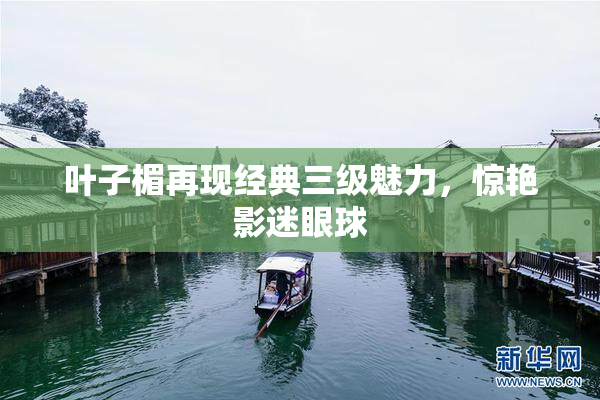 叶子楣再现经典三级魅力，惊艳影迷眼球