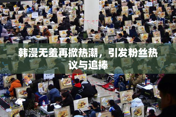 韩漫无羞再掀热潮，引发粉丝热议与追捧