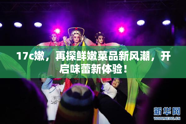 17c嫩，再探鲜嫩菜品新风潮，开启味蕾新体验！