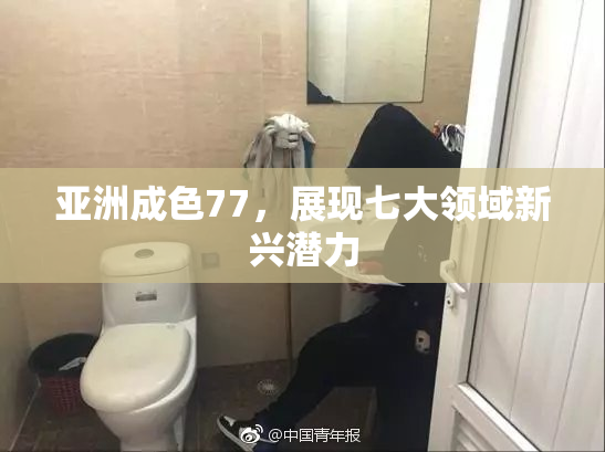 亚洲成色77，展现七大领域新兴潜力