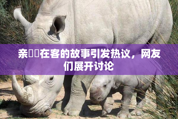 亲妺妺在客的故事引发热议，网友们展开讨论