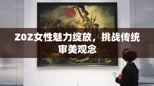 Z0Z女性魅力绽放，挑战传统审美观念