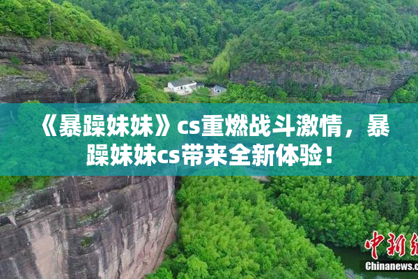 《暴躁妹妹》cs重燃战斗激情，暴躁妹妹cs带来全新体验！