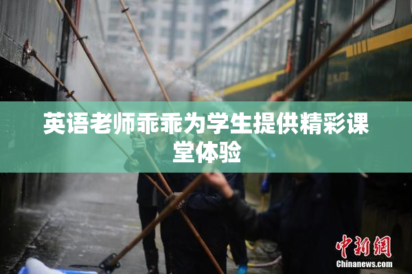 英语老师乖乖为学生提供精彩课堂体验