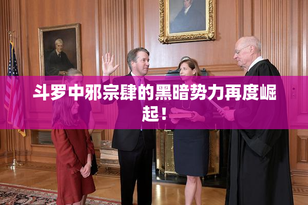 斗罗中邪宗肆的黑暗势力再度崛起！