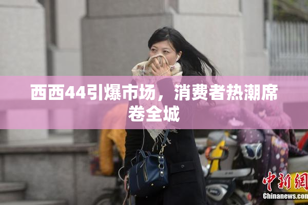 西西44引爆市场，消费者热潮席卷全城