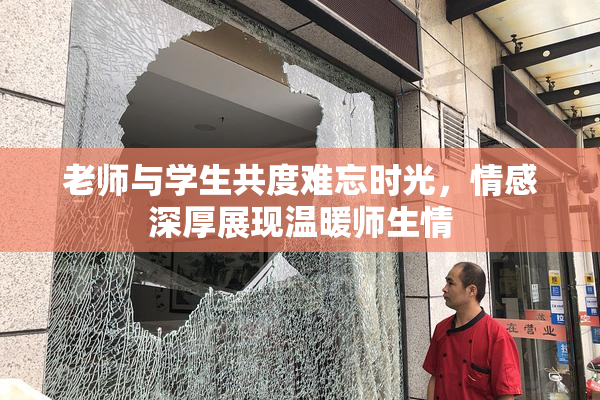 老师与学生共度难忘时光，情感深厚展现温暖师生情