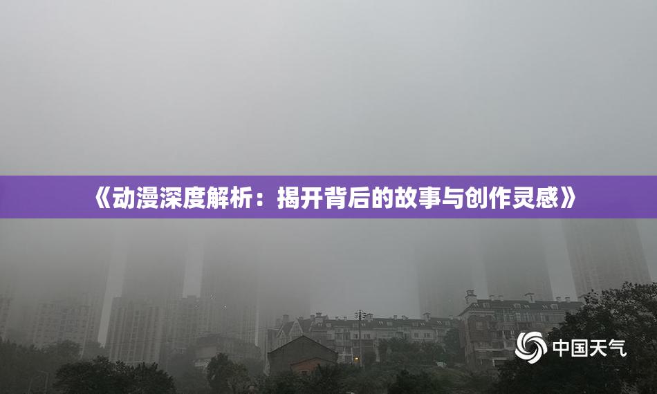 《动漫深度解析：揭开背后的故事与创作灵感》