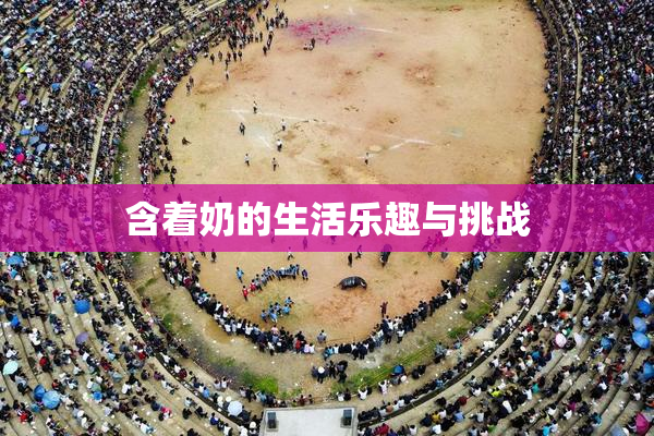 含着奶的生活乐趣与挑战