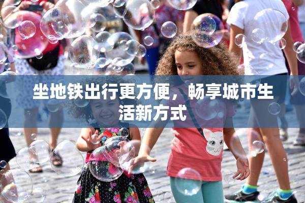 坐地铁出行更方便，畅享城市生活新方式