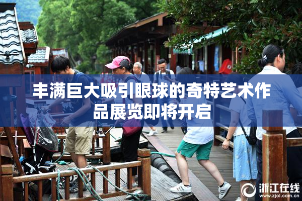 丰满巨大吸引眼球的奇特艺术作品展览即将开启