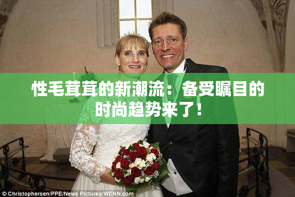 性毛茸茸的新潮流：备受瞩目的时尚趋势来了！