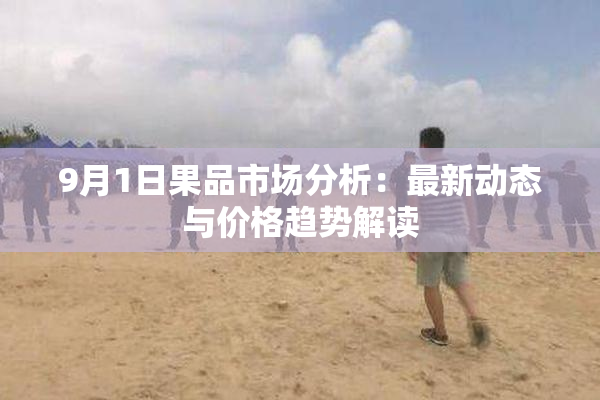 9月1日果品市场分析：最新动态与价格趋势解读