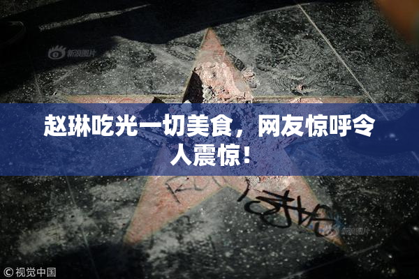 赵琳吃光一切美食，网友惊呼令人震惊！