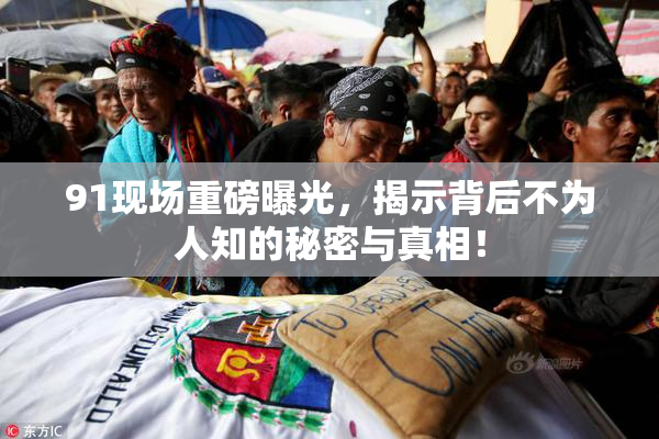 91现场重磅曝光，揭示背后不为人知的秘密与真相！