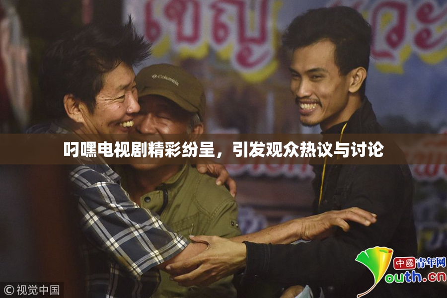 叼嘿电视剧精彩纷呈，引发观众热议与讨论