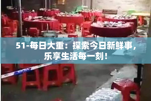 51-每日大重：探索今日新鲜事，乐享生活每一刻！