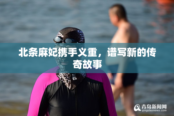 北条麻妃携手义重，谱写新的传奇故事