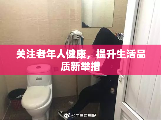 关注老年人健康，提升生活品质新举措