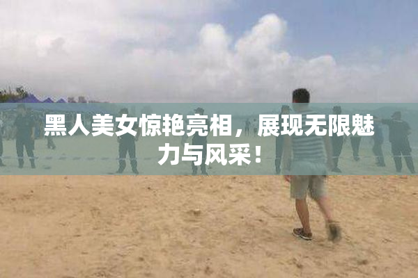 黑人美女惊艳亮相，展现无限魅力与风采！