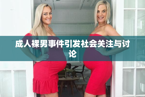 成人裸男事件引发社会关注与讨论