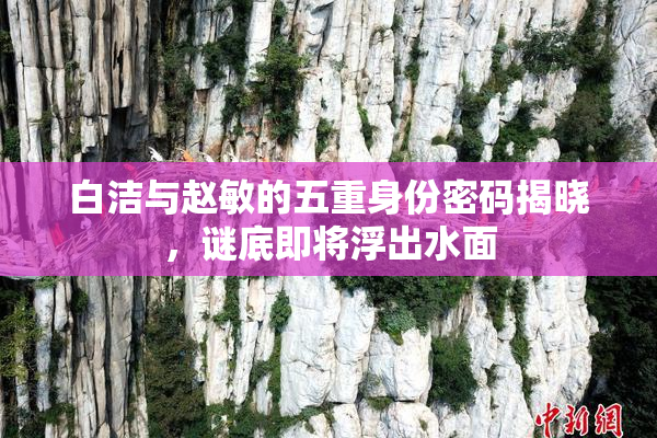 白洁与赵敏的五重身份密码揭晓，谜底即将浮出水面