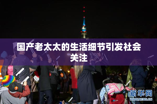 国产老太太的生活细节引发社会关注