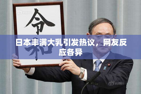日本丰满大乳引发热议，网友反应各异