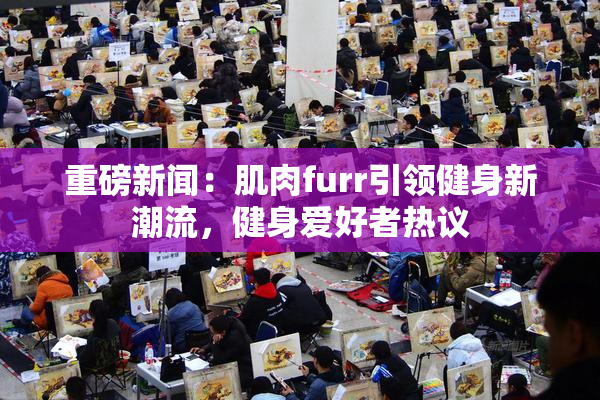 重磅新闻：肌肉furr引领健身新潮流，健身爱好者热议